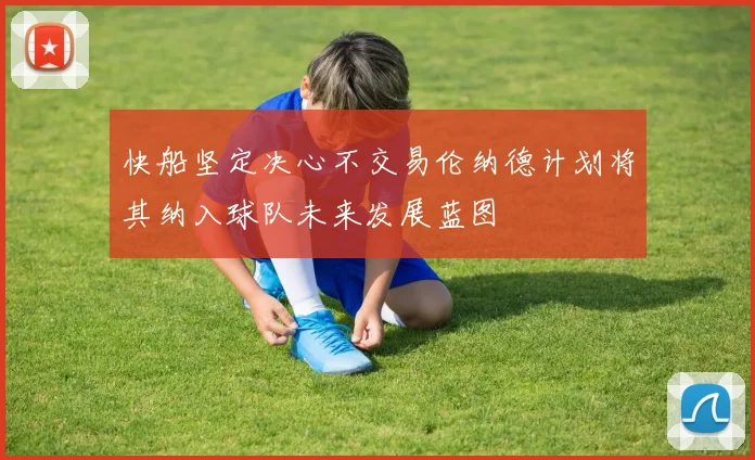 快船坚定决心不交易伦纳德计划将其纳入球队未来发展蓝图