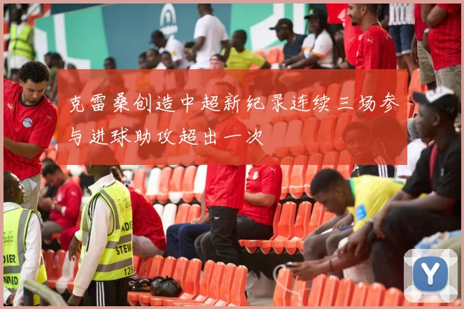 克雷桑创造中超新纪录连续三场参与进球助攻超出一次