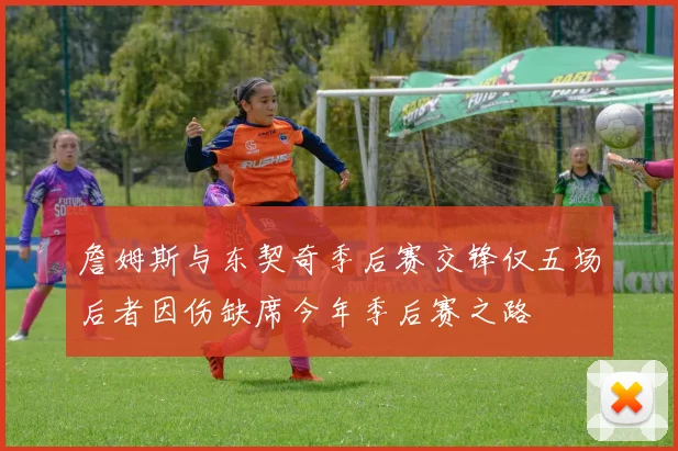 詹姆斯与东契奇季后赛交锋仅五场后者因伤缺席今年季后赛之路