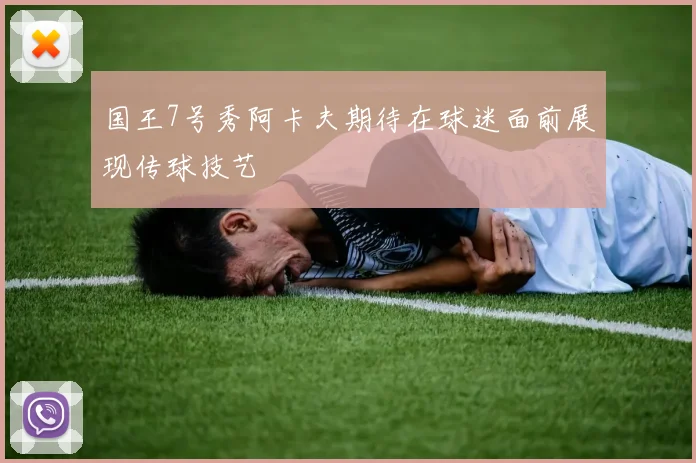 国王7号秀阿卡夫期待在球迷面前展现传球技艺