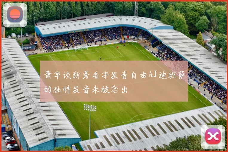萧华谈新秀名字发音自由AJ迪班萨的独特发音未被念出