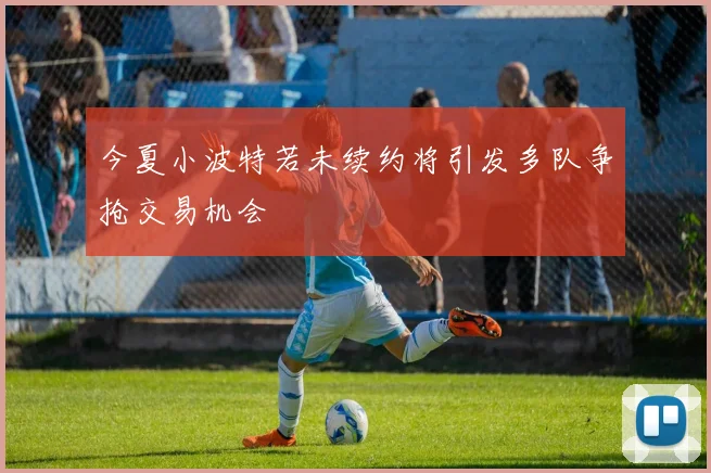 今夏小波特若未续约将引发多队争抢交易机会