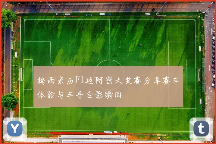 梅西亲历F1迈阿密大奖赛分享赛车体验与车手合影瞬间