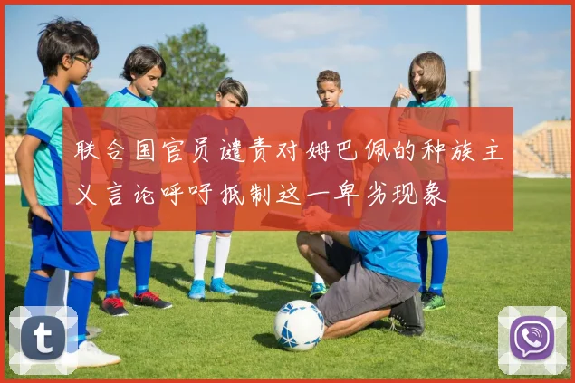 联合国官员谴责对姆巴佩的种族主义言论呼吁抵制这一卑劣现象