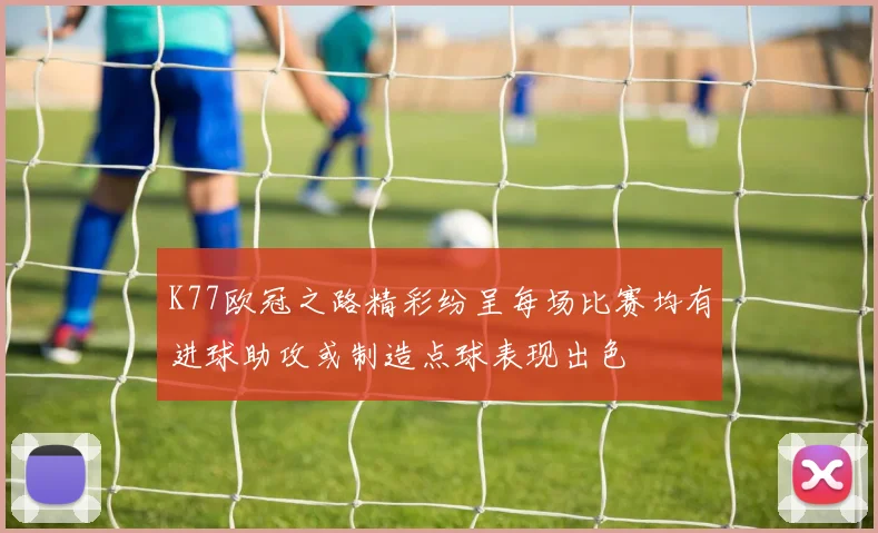 K77欧冠之路精彩纷呈每场比赛均有进球助攻或制造点球表现出色