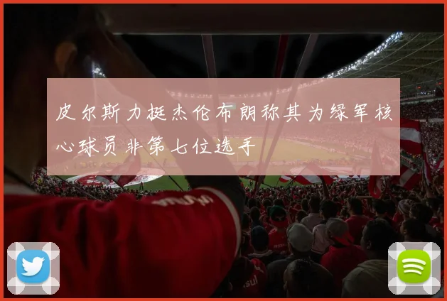 皮尔斯力挺杰伦布朗称其为绿军核心球员非第七位选手
