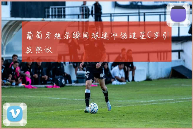葡萄牙绝杀瞬间球迷冲场追星C罗引发热议