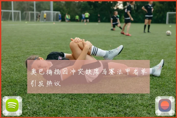 奥巴梅扬因冲突缺席马赛法甲名单引发热议
