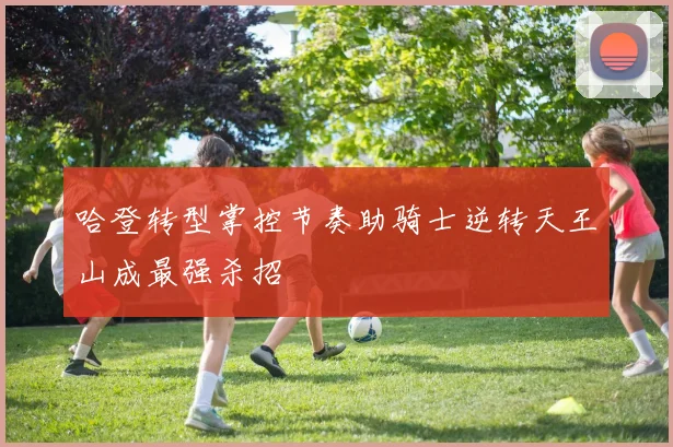 哈登转型掌控节奏助骑士逆转天王山成最强杀招