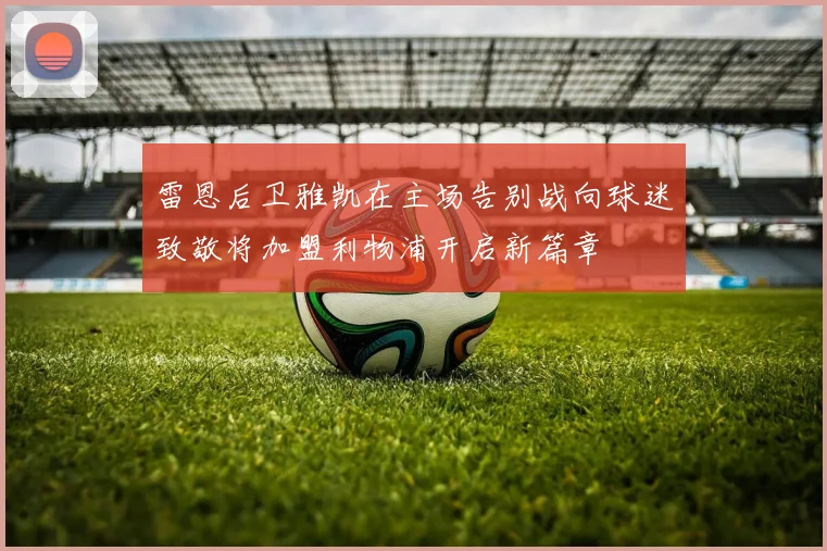 雷恩后卫雅凯在主场告别战向球迷致敬将加盟利物浦开启新篇章