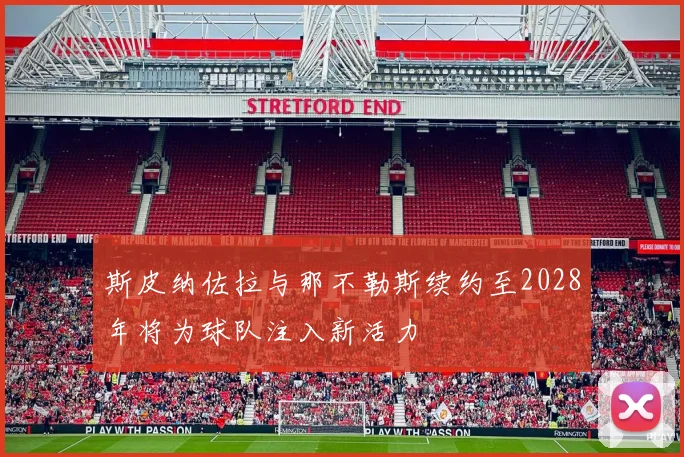 斯皮纳佐拉与那不勒斯续约至2028年将为球队注入新活力
